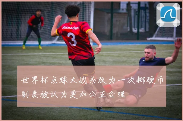 世界杯点球大战或改为一次掷硬币制度被认为更加公正合理