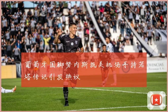 葡萄牙国脚努内斯抵美机场手持若塔传记引发热议