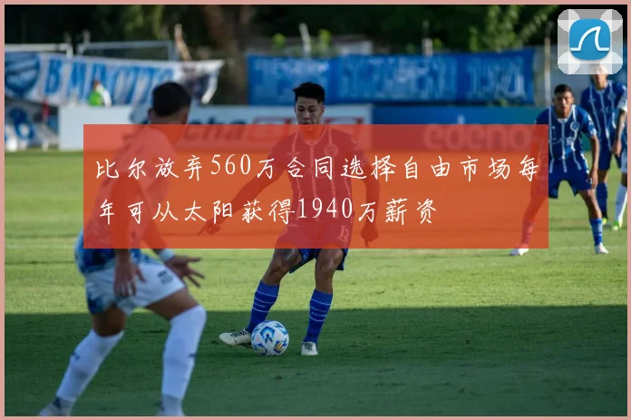 比尔放弃560万合同选择自由市场每年可从太阳获得1940万薪资