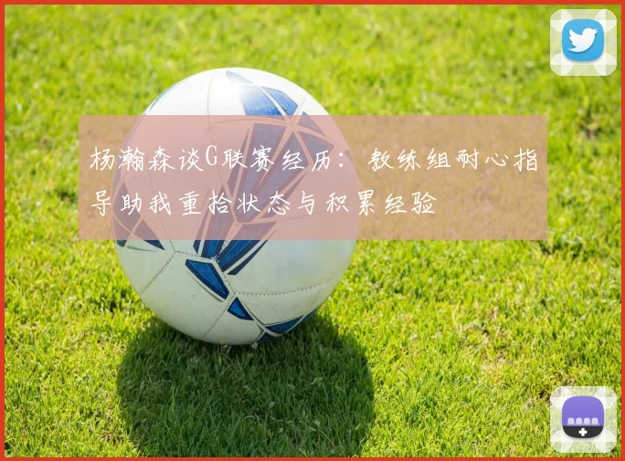 杨瀚森谈G联赛经历：教练组耐心指导助我重拾状态与积累经验