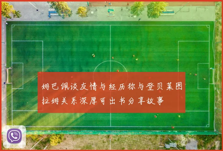 姆巴佩谈友情与经历称与登贝莱图拉姆关系深厚可出书分享故事