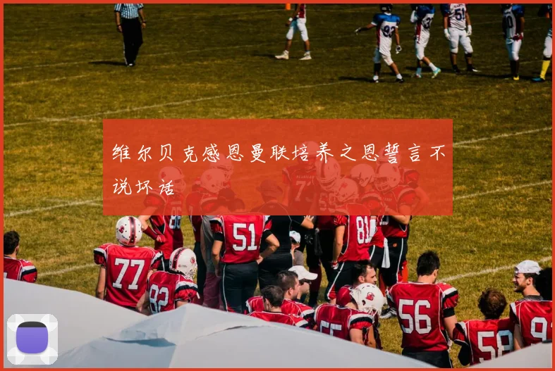 维尔贝克感恩曼联培养之恩誓言不说坏话