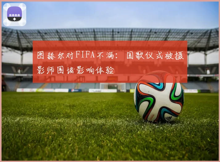 图赫尔对FIFA不满：国歌仪式被摄影师围堵影响体验