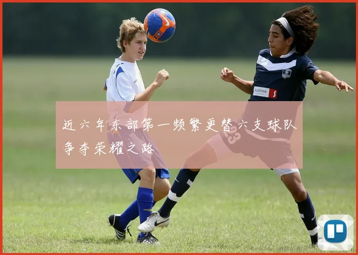 近六年东部第一频繁更替六支球队争夺荣耀之路