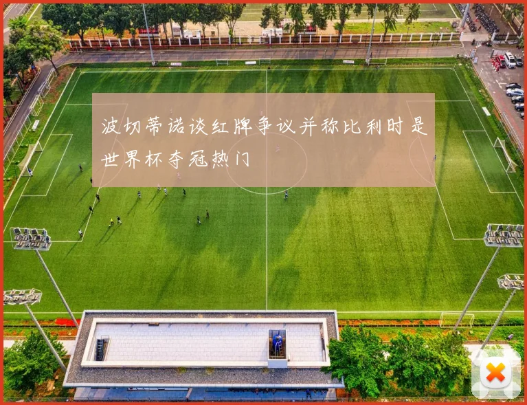波切蒂诺谈红牌争议并称比利时是世界杯夺冠热门