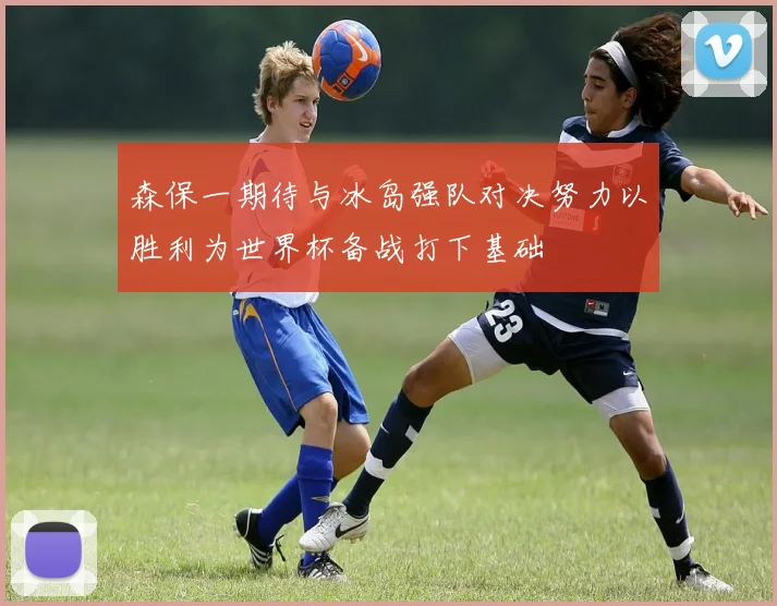 森保一期待与冰岛强队对决努力以胜利为世界杯备战打下基础