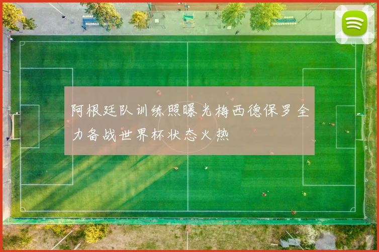 阿根廷队训练照曝光梅西德保罗全力备战世界杯状态火热