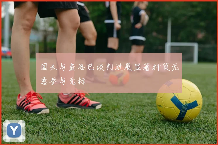 国米与查洛巴谈判进展显著科莫无意参与竞标