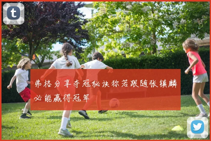 弗格分享夺冠秘诀称若跟随张镇麟必能赢得冠军