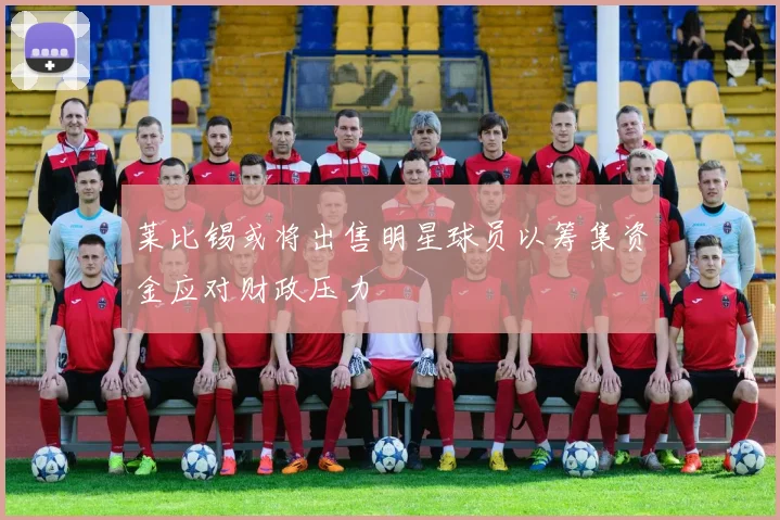 莱比锡或将出售明星球员以筹集资金应对财政压力
