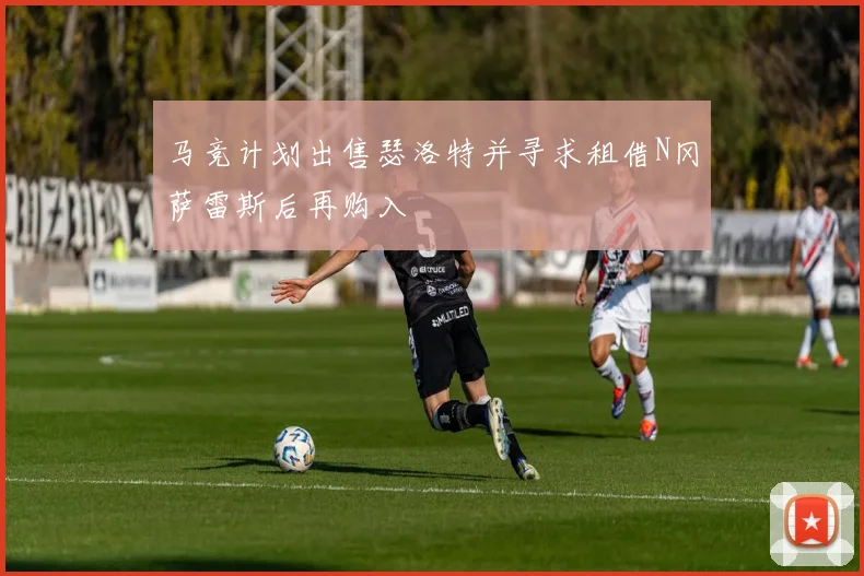 马竞计划出售瑟洛特并寻求租借N冈萨雷斯后再购入