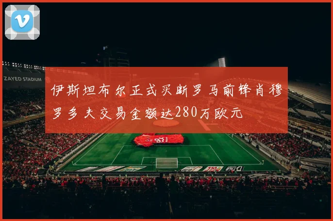 伊斯坦布尔正式买断罗马前锋肖穆罗多夫交易金额达280万欧元