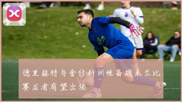 德里赫特与舍什科训练备战米兰比赛后者有望出场