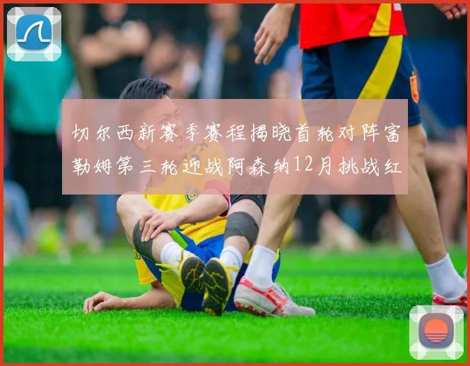 切尔西新赛季赛程揭晓首轮对阵富勒姆第三轮迎战阿森纳12月挑战红军和蓝月亮