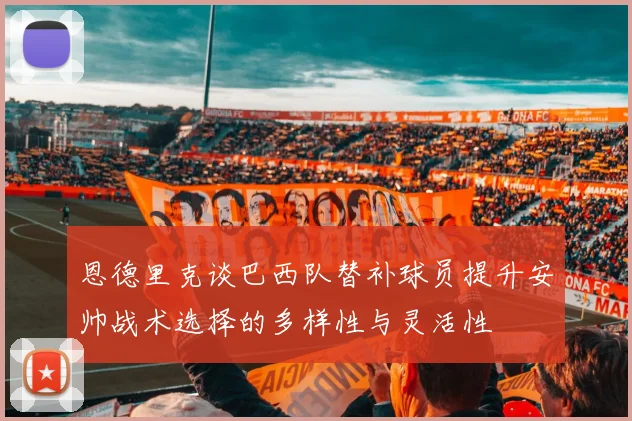 恩德里克谈巴西队替补球员提升安帅战术选择的多样性与灵活性