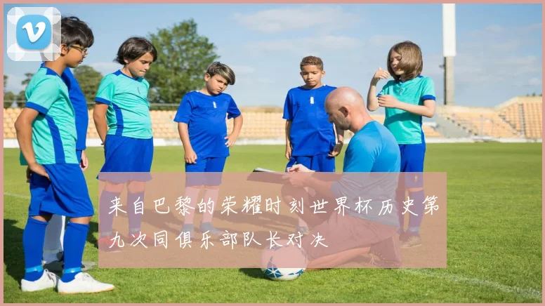 来自巴黎的荣耀时刻世界杯历史第九次同俱乐部队长对决