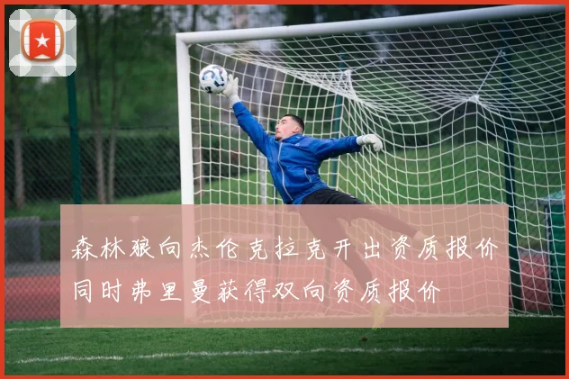 森林狼向杰伦克拉克开出资质报价同时弗里曼获得双向资质报价