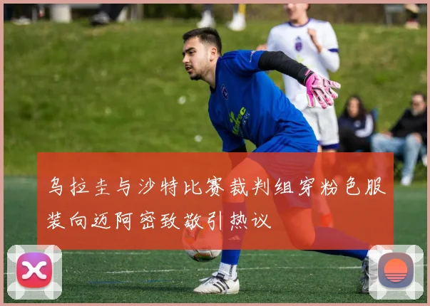 乌拉圭与沙特比赛裁判组穿粉色服装向迈阿密致敬引热议