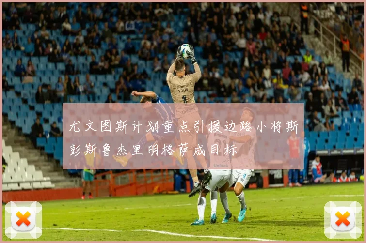 尤文图斯计划重点引援边路小将斯彭斯鲁杰里明格萨成目标