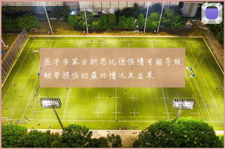 医学专家分析恩比德伤情可能导致韧带损伤的最坏情况及后果