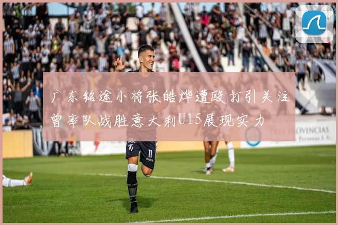 广东铭途小将张皓烨遭殴打引关注曾率队战胜意大利U15展现实力