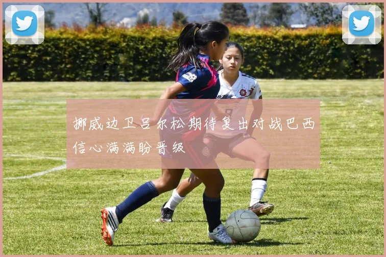 挪威边卫吕尔松期待复出对战巴西信心满满盼晋级
