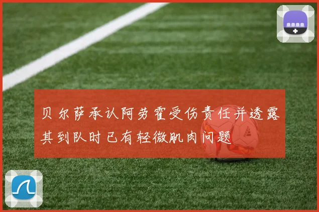 贝尔萨承认阿劳霍受伤责任并透露其到队时已有轻微肌肉问题