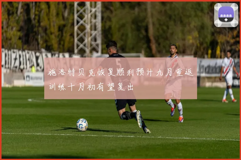 施洛特贝克恢复顺利预计九月重返训练十月初有望复出