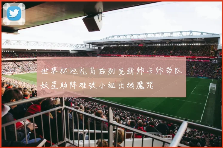 世界杯巡礼乌兹别克新帅卡帅带队妖星助阵难破小组出线魔咒